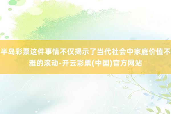 半岛彩票这件事情不仅揭示了当代社会中家庭价值不雅的滚动-开云彩票(中国)官方网站