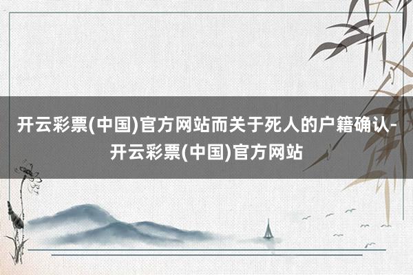 开云彩票(中国)官方网站而关于死人的户籍确认-开云彩票(中国)官方网站