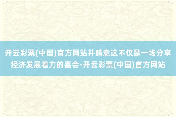 开云彩票(中国)官方网站并暗意这不仅是一场分享经济发展着力的嘉会-开云彩票(中国)官方网站