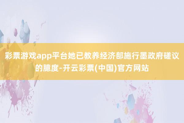 彩票游戏app平台她已教养经济部施行墨政府磋议的臆度-开云彩票(中国)官方网站