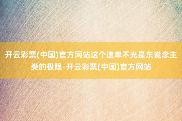 开云彩票(中国)官方网站这个速率不光是东说念主类的极限-开云彩票(中国)官方网站