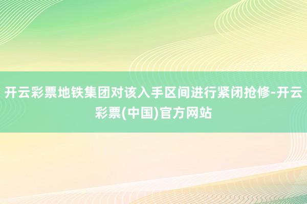 开云彩票地铁集团对该入手区间进行紧闭抢修-开云彩票(中国)官方网站