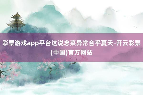 彩票游戏app平台这说念菜异常合乎夏天-开云彩票(中国)官方网站