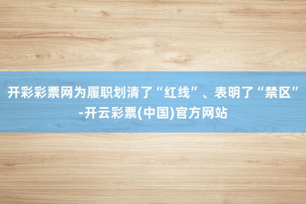 开彩彩票网为履职划清了“红线”、表明了“禁区”-开云彩票(中国)官方网站