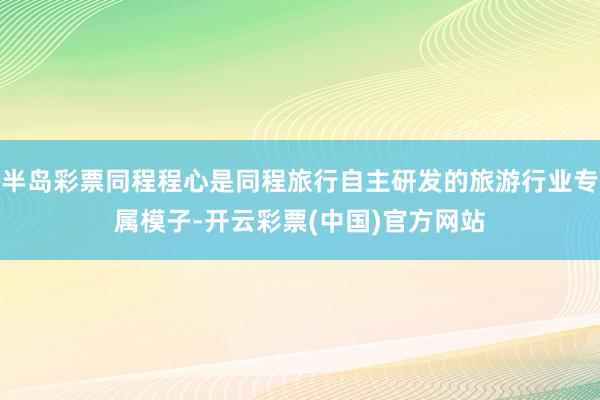 半岛彩票同程程心是同程旅行自主研发的旅游行业专属模子-开云彩票(中国)官方网站