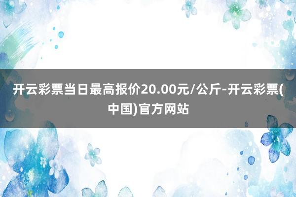 开云彩票当日最高报价20.00元/公斤-开云彩票(中国)官方网站